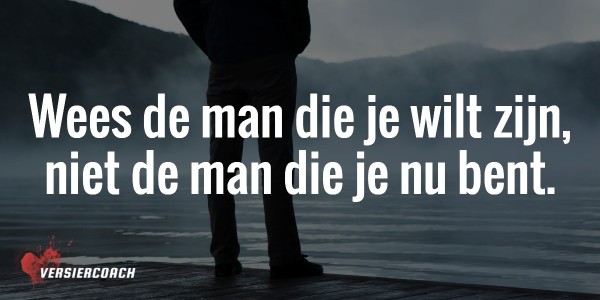 Wees de man die je wilt worden, niet de man die je nu bent.